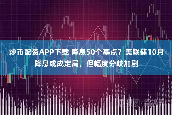 炒币配资APP下载 降息50个基点？美联储10月降息或成定局，但幅度分歧加剧
