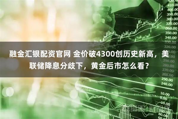 融金汇银配资官网 金价破4300创历史新高,美联储降息分歧下,黄金后市怎么看?