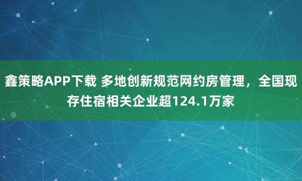 鑫策略APP下载 多地创新规范网约房管理,全国现存住宿相关企业超124.1万家