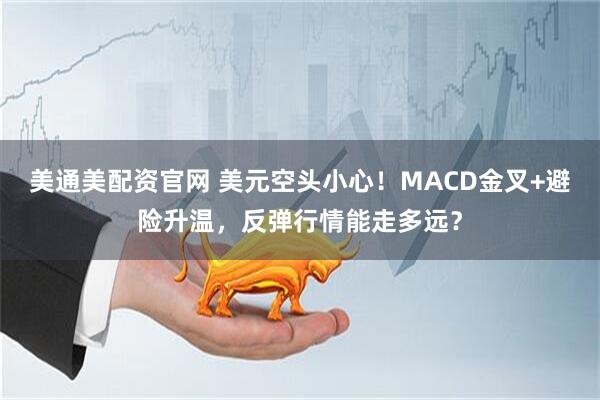美通美配资官网 美元空头小心！MACD金叉+避险升温，反弹行情能走多远？