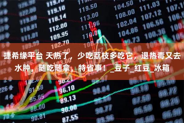 捷希缘平台 天热了,少吃荔枝多吃它,退热毒又去水肿,随吃随拿,特省事!_豆子_红豆_冰箱