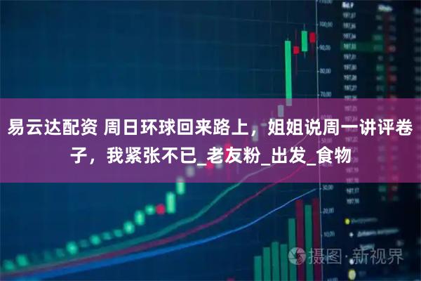 易云达配资 周日环球回来路上，姐姐说周一讲评卷子，我紧张不已_老友粉_出发_食物