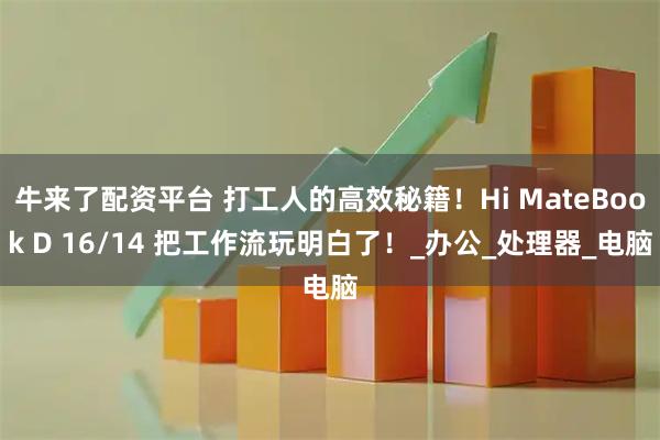 牛来了配资平台 打工人的高效秘籍！Hi MateBook D 16/14 把工作流玩明白了！_办公_处理器_电脑
