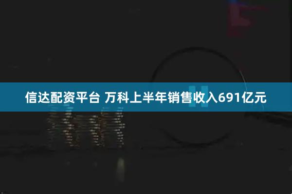 信达配资平台 万科上半年销售收入691亿元