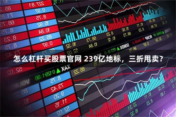 怎么杠杆买股票官网 239亿地标，三折甩卖？