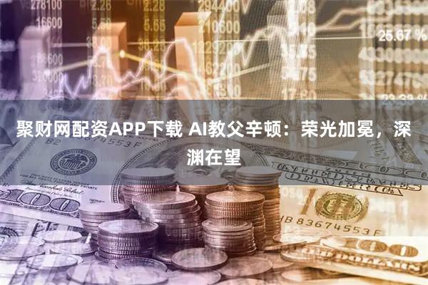 聚财网配资APP下载 AI教父辛顿：荣光加冕，深渊在望