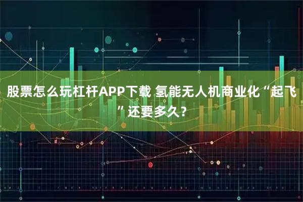 股票怎么玩杠杆APP下载 氢能无人机商业化“起飞”还要多久？