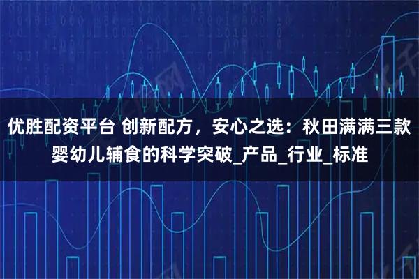优胜配资平台 创新配方，安心之选：秋田满满三款婴幼儿辅食的科学突破_产品_行业_标准