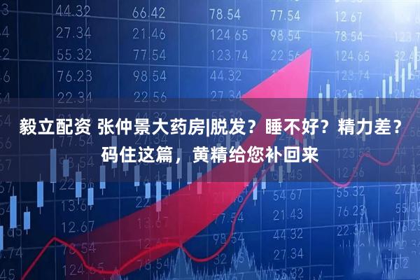 毅立配资 张仲景大药房|脱发？睡不好？精力差？码住这篇，黄精给您补回来