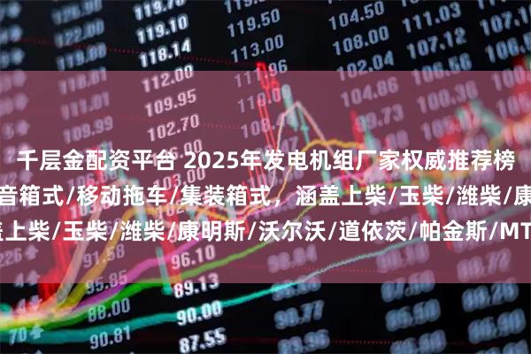 千层金配资平台 2025年发电机组厂家权威推荐榜:柴油/燃气/船用/静音箱式/移动拖车/集装箱式,涵盖上柴/玉柴/潍柴/康明斯/沃尔沃/道依茨/帕金斯/MTU品牌