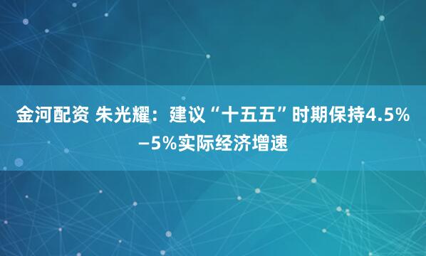 金河配资 朱光耀：建议“十五五”时期保持4.5%—5%实际经济增速