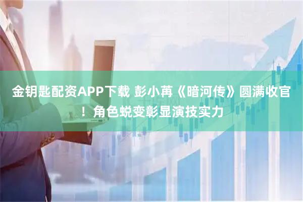 金钥匙配资APP下载 彭小苒《暗河传》圆满收官！角色蜕变彰显演技实力