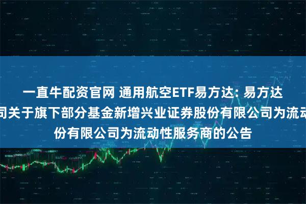 一直牛配资官网 通用航空ETF易方达: 易方达基金管理有限公司关于旗下部分基金新增兴业证券股份有限公司为流动性服务商的公告