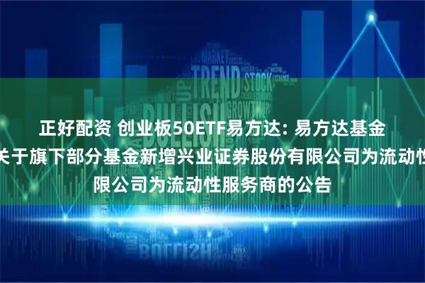 正好配资 创业板50ETF易方达: 易方达基金管理有限公司关于旗下部分基金新增兴业证券股份有限公司为流动性服务商的公告
