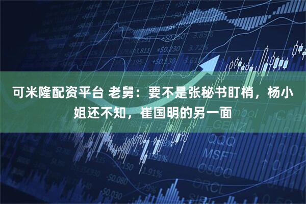 可米隆配资平台 老舅：要不是张秘书盯梢，杨小姐还不知，崔国明的另一面