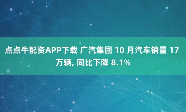 点点牛配资APP下载 广汽集团 10 月汽车销量 17 万辆, 同比下降 8.1%