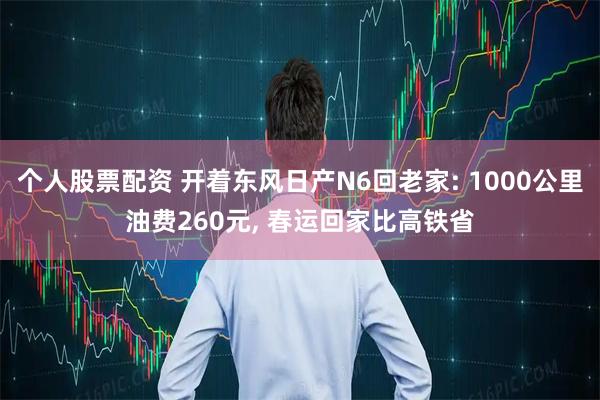 个人股票配资 开着东风日产N6回老家: 1000公里油费260元, 春运回家比高铁省