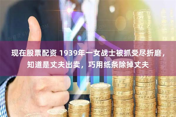 现在股票配资 1939年一女战士被抓受尽折磨，知道是丈夫出卖，巧用纸条除掉丈夫