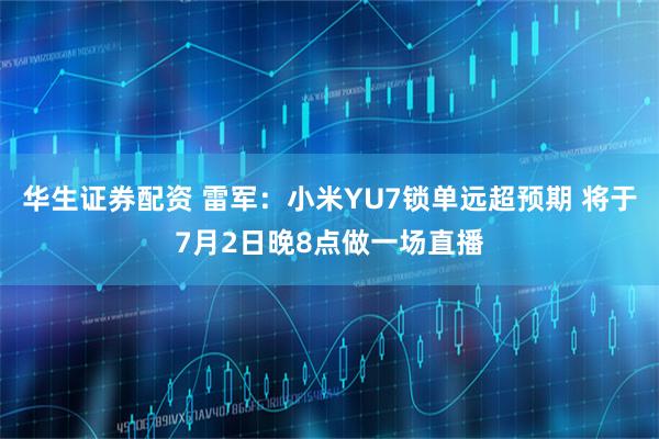 华生证券配资 雷军：小米YU7锁单远超预期 将于7月2日晚8点做一场直播