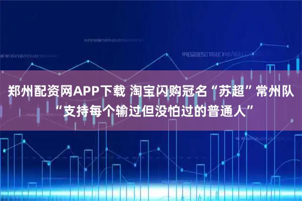 郑州配资网APP下载 淘宝闪购冠名“苏超”常州队 “支持每个输过但没怕过的普通人”