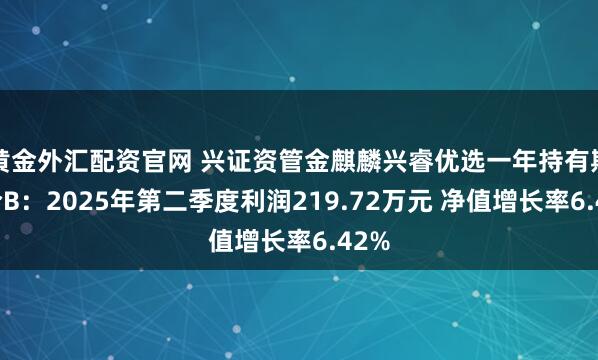 黄金外汇配资官网 兴证资管金麒麟兴睿优选一年持有期混合B：2025年第二季度利润219.72万元 净值增长率6.42%