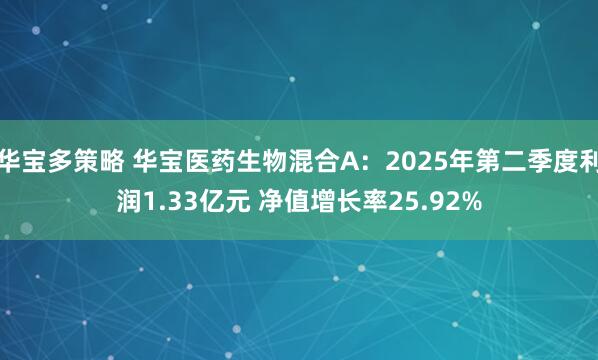 华宝多策略 华宝医药生物混合A：2025年第二季度利润1.33亿元 净值增长率25.92%