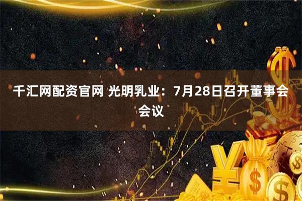 千汇网配资官网 光明乳业：7月28日召开董事会会议