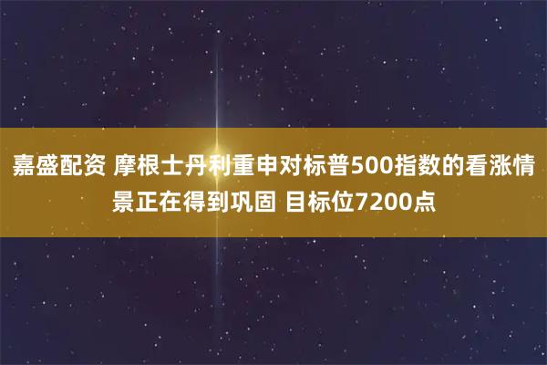 嘉盛配资 摩根士丹利重申对标普500指数的看涨情景正在得到巩固 目标位7200点