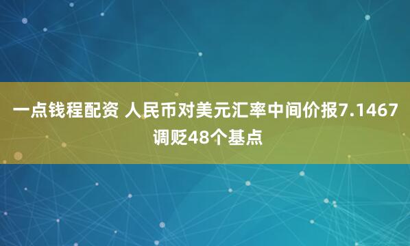 一点钱程配资 人民币对美元汇率中间价报7.1467 调贬48个基点