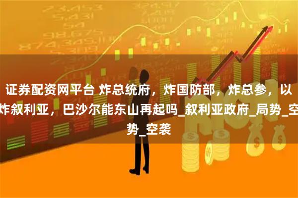 证券配资网平台 炸总统府，炸国防部，炸总参，以军炸叙利亚，巴沙尔能东山再起吗_叙利亚政府_局势_空袭