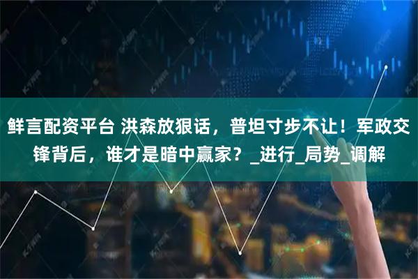 鲜言配资平台 洪森放狠话，普坦寸步不让！军政交锋背后，谁才是暗中赢家？_进行_局势_调解