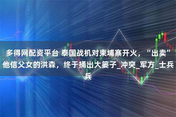 多得网配资平台 泰国战机对柬埔寨开火，“出卖”他信父女的洪森，终于捅出大篓子_冲突_军方_士兵