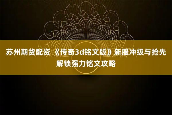 苏州期货配资 《传奇3d铭文版》新服冲级与抢先解锁强力铭文攻略