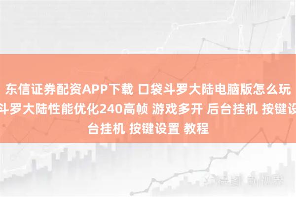 东信证券配资APP下载 口袋斗罗大陆电脑版怎么玩？ 口袋斗罗大陆性能优化240高帧 游戏多开 后台挂机 按键设置 教程