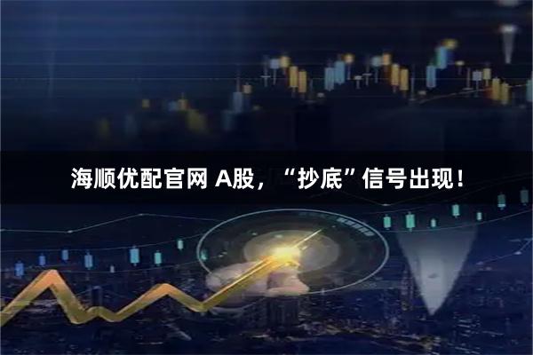 海顺优配官网 A股，“抄底”信号出现！
