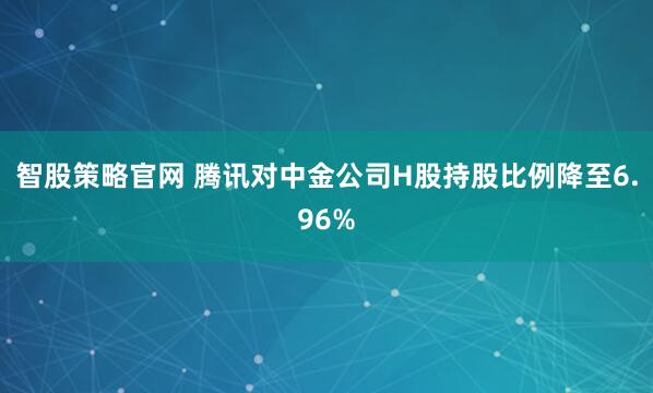 智股策略官网 腾讯对中金公司H股持股比例降至6.96%