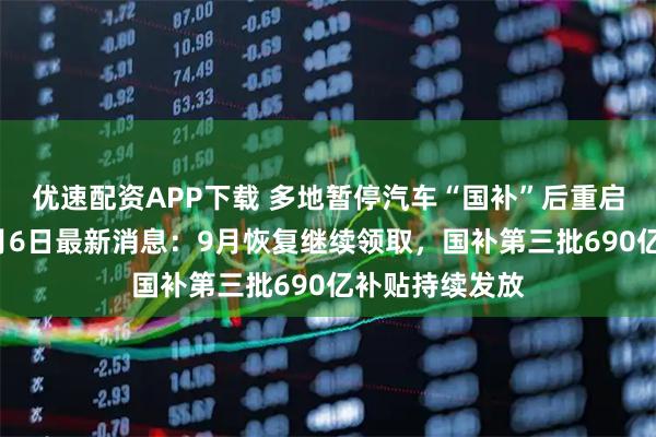优速配资APP下载 多地暂停汽车“国补”后重启？国补政策9月6日最新消息：9月恢复继续领取，国补第三批690亿补贴持续发放