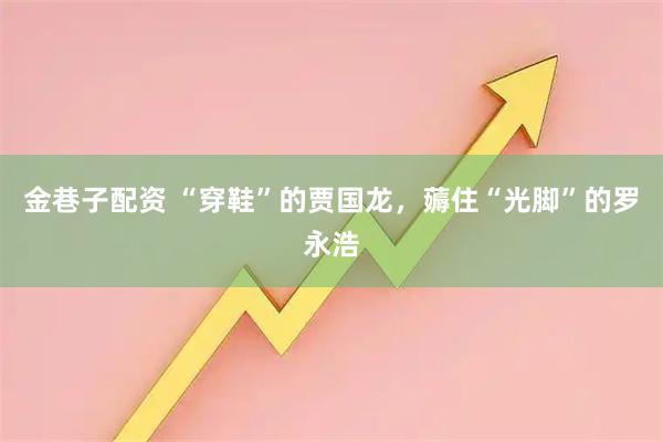 金巷子配资 “穿鞋”的贾国龙,薅住“光脚”的罗永浩