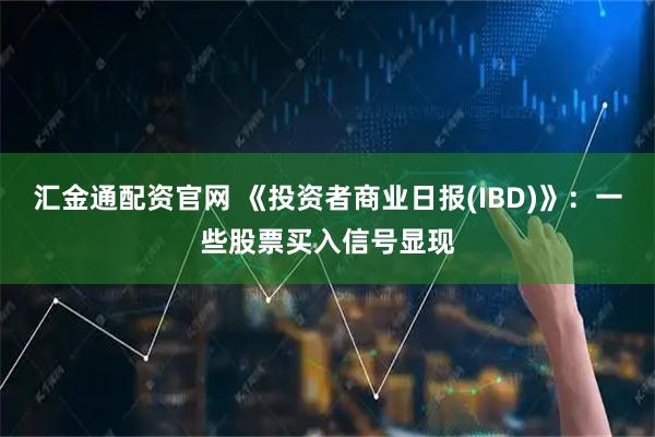 汇金通配资官网 《投资者商业日报(IBD)》：一些股票买入信号显现