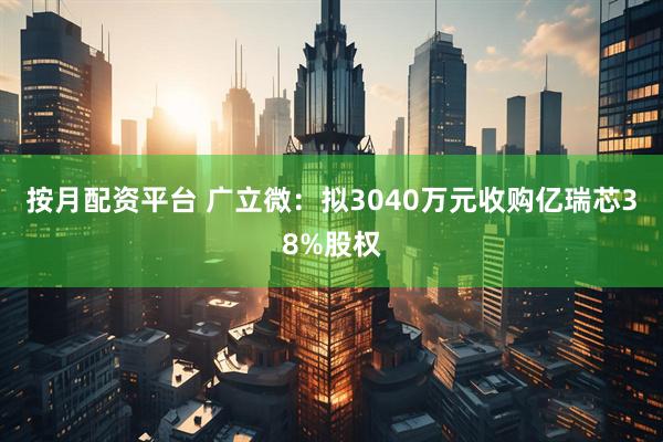 按月配资平台 广立微：拟3040万元收购亿瑞芯38%股权