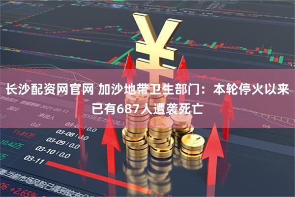 长沙配资网官网 加沙地带卫生部门：本轮停火以来已有687人遭袭死亡