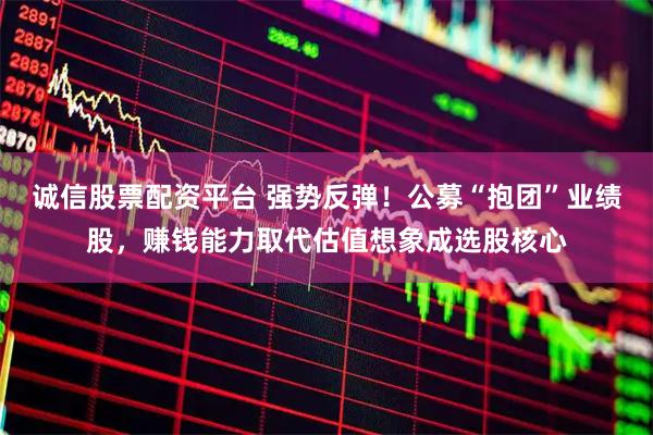 诚信股票配资平台 强势反弹！公募“抱团”业绩股，赚钱能力取代估值想象成选股核心