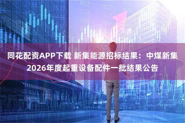 同花配资APP下载 新集能源招标结果：中煤新集2026年度起重设备配件一批结果公告